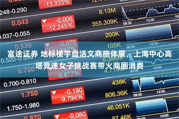 富途证券 地标楼宇盘活文商旅体展，上海中心高塔竞速女子挑战赛带火商圈消费
