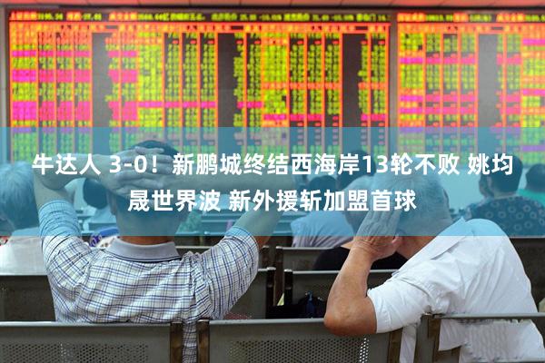 牛达人 3-0！新鹏城终结西海岸13轮不败 姚均晟世界波 新外援斩加盟首球