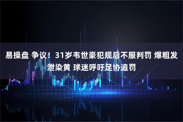 易操盘 争议！31岁韦世豪犯规后不服判罚 爆粗发泄染黄 球迷呼吁足协追罚
