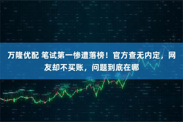 万隆优配 笔试第一惨遭落榜！官方查无内定，网友却不买账，问题到底在哪